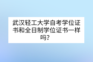 武漢輕工大學自考學位證書和全日制學位證書一樣嗎？
