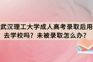 武漢理工大學(xué)成人高考錄取后用去學(xué)校嗎？未被錄取怎么辦？