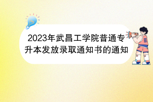 2023年武昌工學(xué)院普通專升本發(fā)放錄取通知書的通知