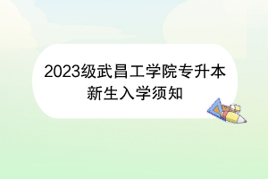 2023級(jí)武昌工學(xué)院專升本新生入學(xué)須知