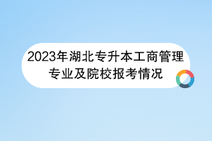 2023年湖北專升本工商管理專業(yè)及院校報考情況