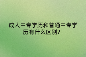 成人中專學(xué)歷和普通中專學(xué)歷有什么區(qū)別？