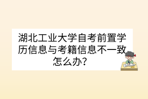 湖北工業(yè)大學(xué)自考前置學(xué)歷信息與考籍信息不一致怎么辦？