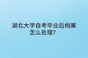 湖北大學(xué)自考畢業(yè)后檔案怎么處理？