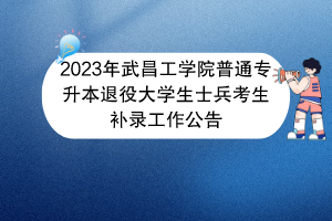 2023年武昌工學院普通專升本退役大學生士兵考生補錄工作公告