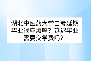 湖北中醫(yī)藥大學(xué)自考延期畢業(yè)很麻煩嗎？延遲畢業(yè)需要交學(xué)費(fèi)嗎？
