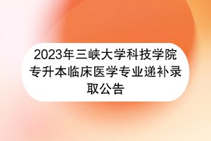 2023年三峽大學(xué)科技學(xué)院專升本臨床醫(yī)學(xué)專業(yè)遞補錄取公告