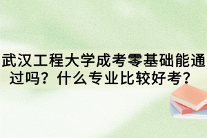 武漢工程大學(xué)成考零基礎(chǔ)能通過嗎？什么專業(yè)比較好考？