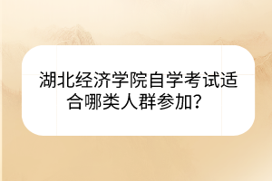 湖北經(jīng)濟學(xué)院自學(xué)考試適合哪類人群參加？