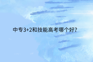 中專3+2和技能高考哪個(gè)好？