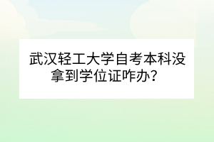 武漢輕工大學(xué)自考本科沒(méi)拿到學(xué)位證咋辦？