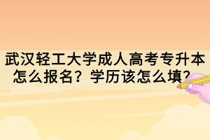 武漢輕工大學(xué)成人高考專升本怎么報(bào)名？學(xué)歷該怎么填？