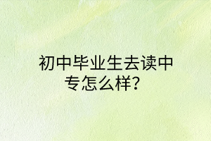 初中畢業(yè)生去讀中專怎么樣？