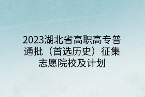 2023湖北省高職高專普通批（首選歷史）征集志愿院校及計劃