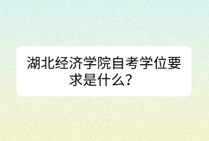 湖北經(jīng)濟學院自考學位要求是什么？