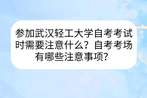 參加武漢輕工大學(xué)自考考試時需要注意什么？自考考場有哪些注意事項？