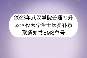 2023年武漢學(xué)院普通專升本退役大學(xué)生士兵類補(bǔ)錄取通知書EMS單號(hào)