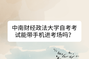 中南財經(jīng)政法大學(xué)自考考試能帶手機(jī)進(jìn)考場嗎？