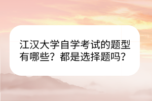 江漢大學(xué)自學(xué)考試的題型有哪些？都是選擇題嗎？