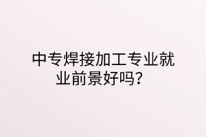 中專焊接加工專業(yè)就業(yè)前景好嗎？