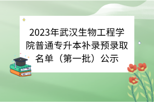 2023年武漢生物工程學(xué)院普通專升本補(bǔ)錄預(yù)錄取名單（第一批）公示