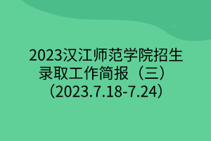 2023漢江師范學(xué)院招生錄取工作簡(jiǎn)報(bào)（三）（2023.7.18-7.24）