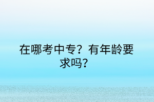 在哪考中專？有年齡要求嗎？