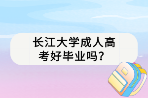 長江大學(xué)成人高考好畢業(yè)嗎？