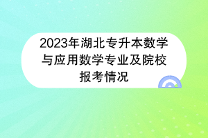 2023年湖北專升本數(shù)學(xué)與應(yīng)用數(shù)學(xué)專業(yè)及院校報考情況