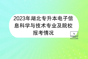 2023年湖北專升本電子信息科學(xué)與技術(shù)專業(yè)及院校報(bào)考情況