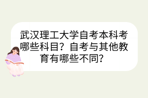 武漢理工大學(xué)自考本科考哪些科目？自考與其他教育有哪些不同？