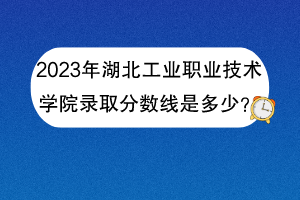 2023年湖北工業(yè)職業(yè)技術(shù)學(xué)院錄取分?jǐn)?shù)線是多少？