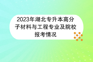 2023年湖北專升本高分子材料與工程專業(yè)及院校報(bào)考情況