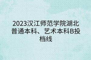 2023漢江師范學(xué)院湖北普通本科、藝術(shù)本科B投檔線