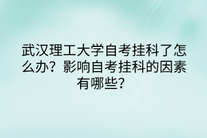 武漢理工大學自考掛科了怎么辦？影響自考掛科的因素有哪些？
