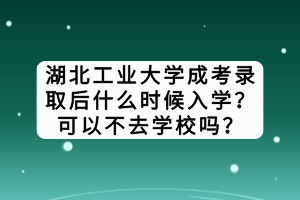 湖北工業(yè)大學(xué)成考錄取后什么時候入學(xué)？可以不去學(xué)校嗎？