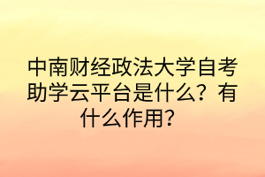 中南財(cái)經(jīng)政法大學(xué)自考助學(xué)云平臺是什么？有什么作用？