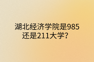 湖北經(jīng)濟(jì)學(xué)院是985還是211大學(xué)？