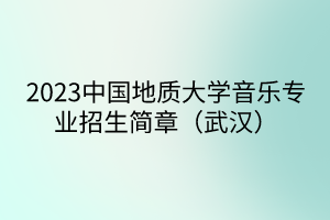 2023中國(guó)地質(zhì)大學(xué)音樂(lè)專(zhuān)業(yè)招生簡(jiǎn)章（武漢）