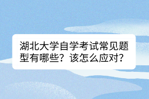 湖北大學(xué)自學(xué)考試常見(jiàn)題型有哪些？該怎么應(yīng)對(duì)？
