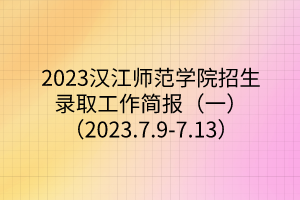 2023漢江師范學(xué)院招生錄取工作簡(jiǎn)報(bào)（一）（2023.7.9-7.13）