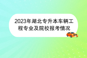 2023年湖北專升本車輛工程專業(yè)及院校報考情況