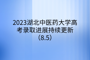 2023湖北中醫(yī)藥大學高考錄取進展持續(xù)更新（8.5）