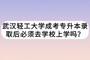 武漢輕工大學成考專升本錄取后必須去學校上學嗎？