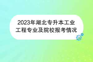 2023年湖北專升本工業(yè)工程專業(yè)及院校報考情況