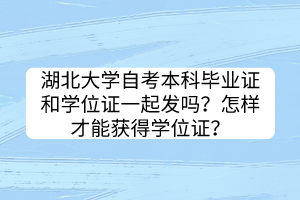 湖北大學自考本科畢業(yè)證和學位證一起發(fā)嗎？怎樣才能獲得學位證？