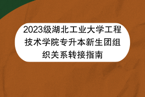 2023級湖北工業(yè)大學(xué)工程技術(shù)學(xué)院專升本新生團組織關(guān)系轉(zhuǎn)接指南