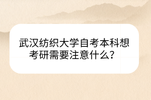 武漢紡織大學自考本科想考研需要注意什么？