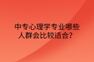 中專心理學(xué)專業(yè)哪些人群會比較適合？