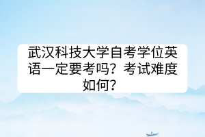 武漢科技大學(xué)自考學(xué)位英語一定要考嗎？考試難度如何？